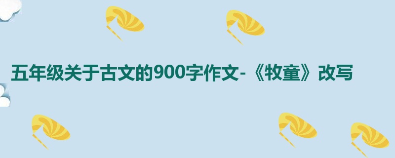 五年级关于古文的900字作文-《牧童》改写
