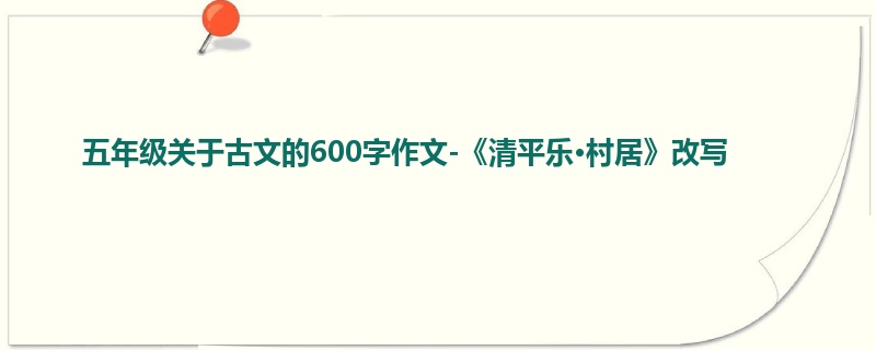 五年级关于古文的600字作文-《清平乐·村居》改写