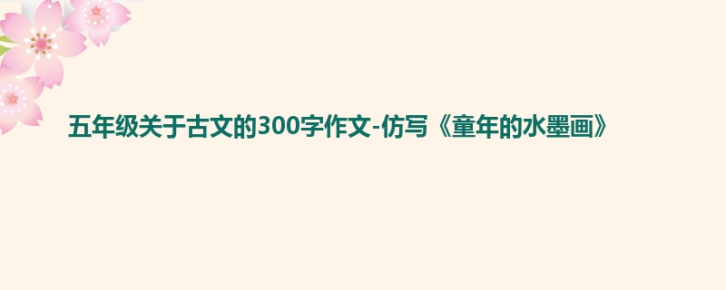 五年级关于古文的300字作文-仿写《童年的水墨画》