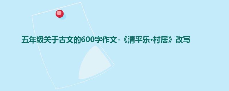五年级关于古文的600字作文-《清平乐·村居》改写