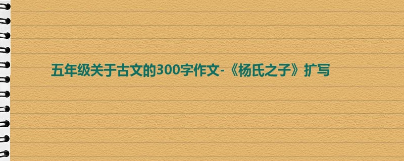 五年级关于古文的300字作文-《杨氏之子》扩写