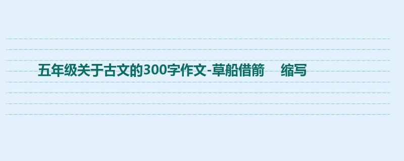 五年级关于古文的300字作文-草船借箭 缩写