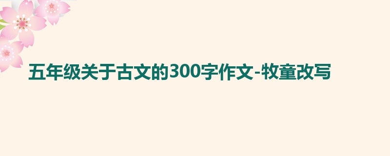 五年级关于古文的300字作文-牧童改写