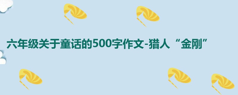 六年级关于童话的500字作文-猎人“金刚”
