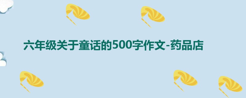 六年级关于童话的500字作文-药品店