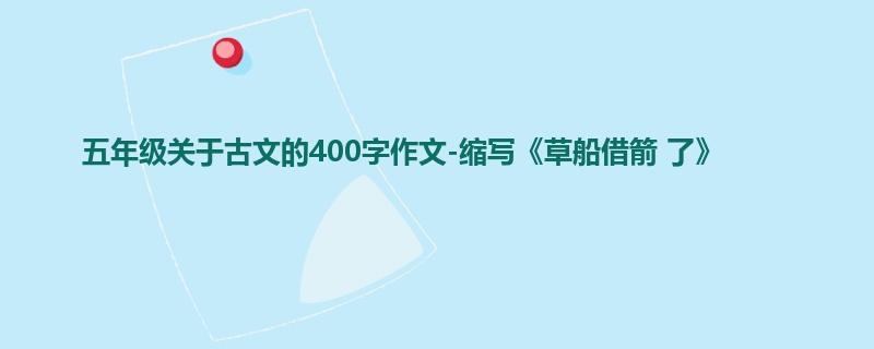 五年级关于古文的400字作文-缩写《草船借箭 了》