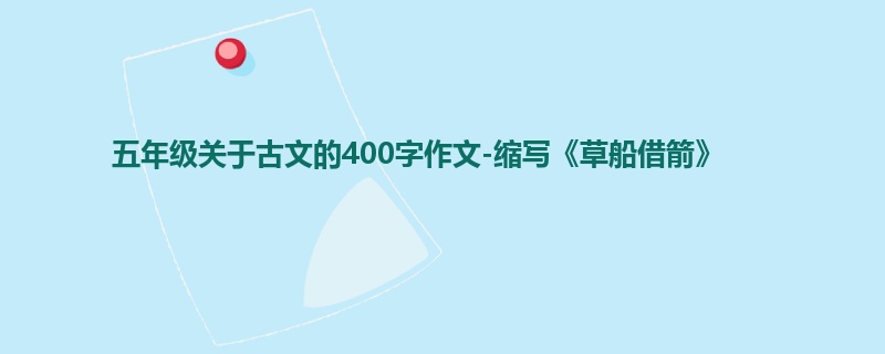 五年级关于古文的400字作文-缩写《草船借箭》