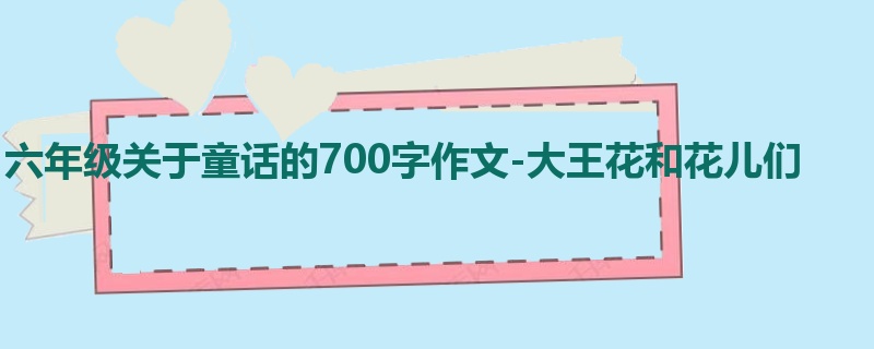 六年级关于童话的700字作文-大王花和花儿们