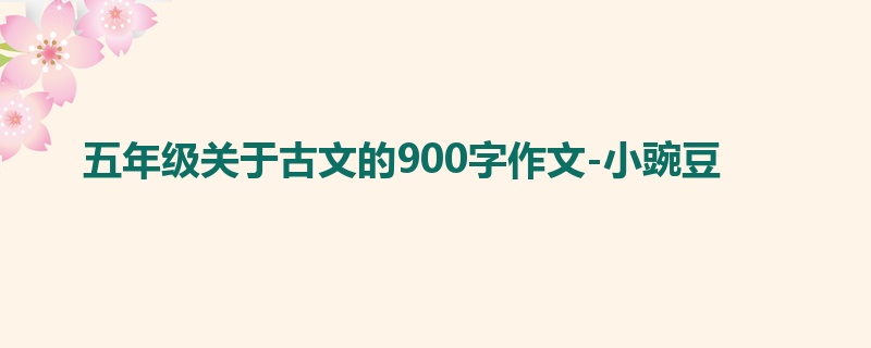 五年级关于古文的900字作文-小豌豆