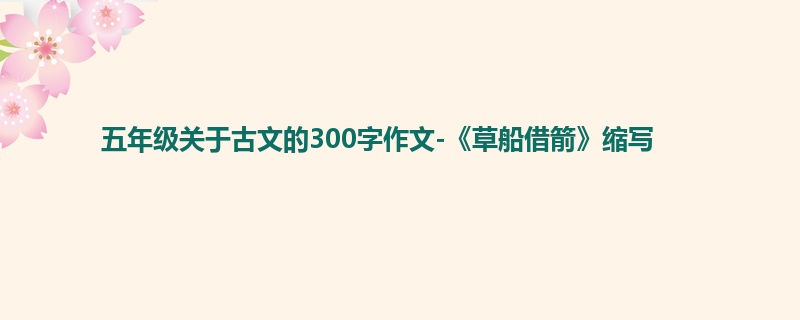 五年级关于古文的300字作文-《草船借箭》缩写