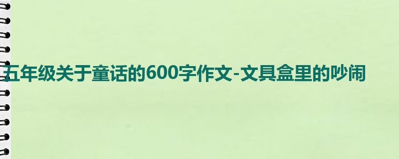 五年级关于童话的600字作文-文具盒里的吵闹