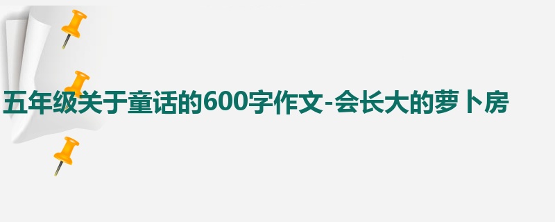 五年级关于童话的600字作文-会长大的萝卜房