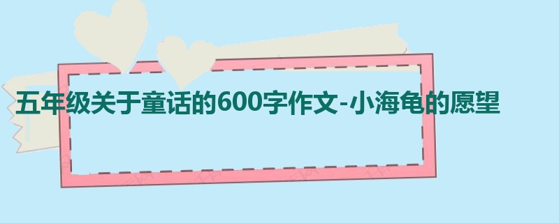 五年级关于童话的600字作文-小海龟的愿望