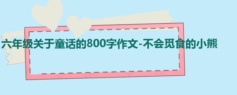 六年级关于童话的800字作文-不会觅食的小熊