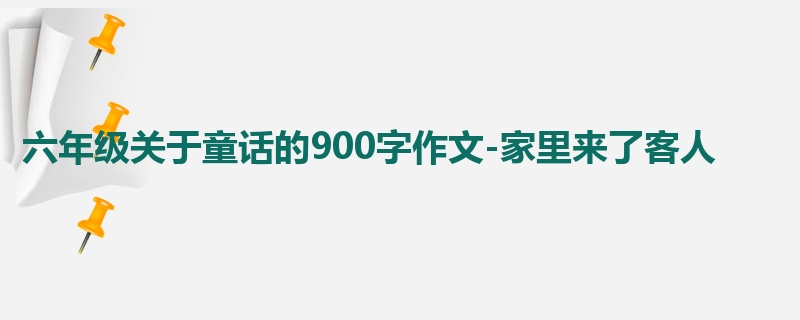 六年级关于童话的900字作文-家里来了客人