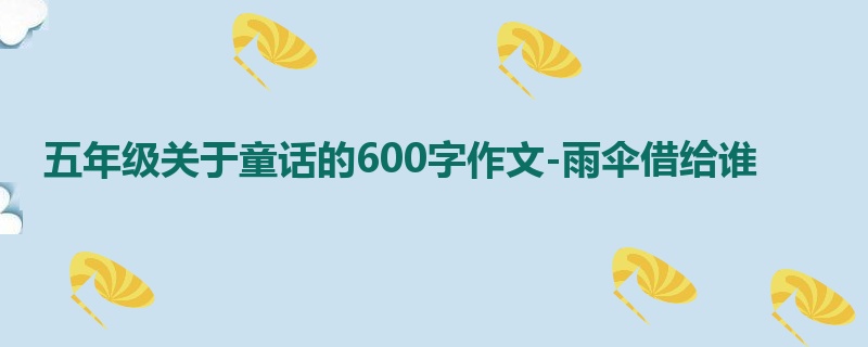 五年级关于童话的600字作文-雨伞借给谁