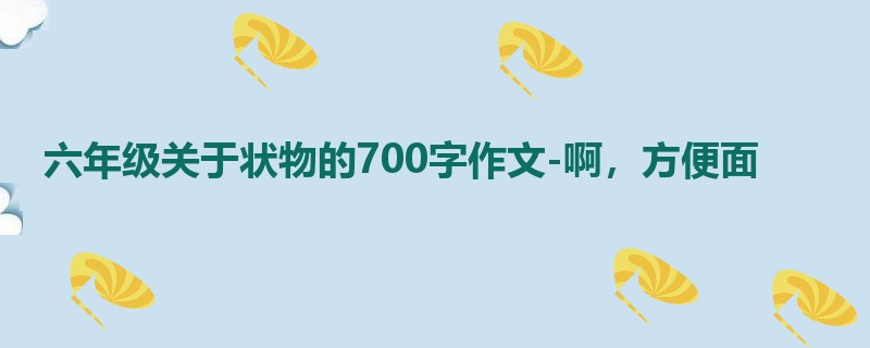 六年级关于状物的700字作文-啊,方便面