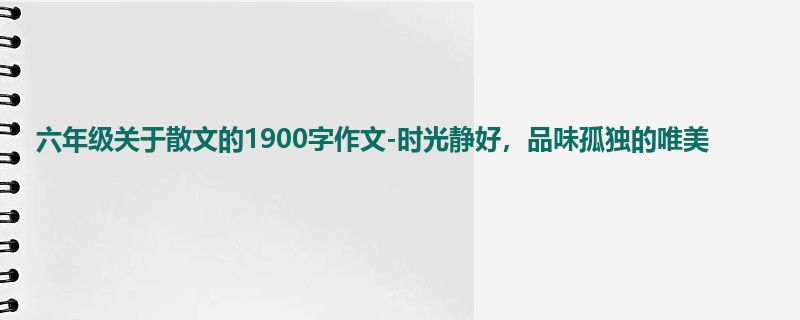 六年级关于散文的1900字作文-时光静好,品味孤独的唯美