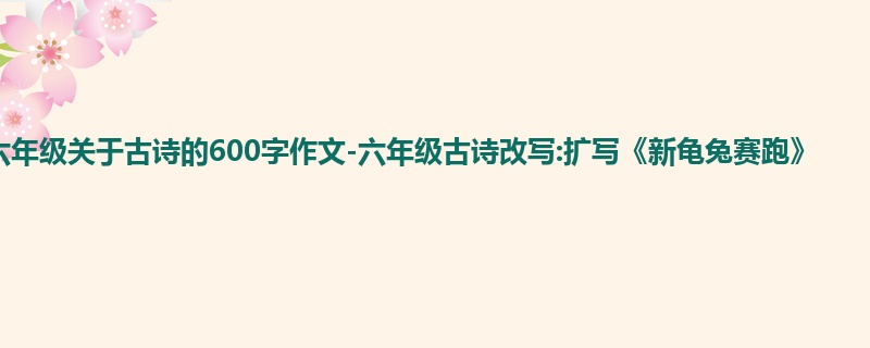 六年级关于古诗的600字作文-六年级古诗改写:扩写《新龟兔赛跑》