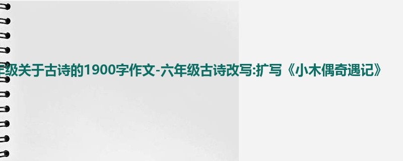 六年级关于古诗的1900字作文-六年级古诗改写:扩写《小木偶奇遇记》