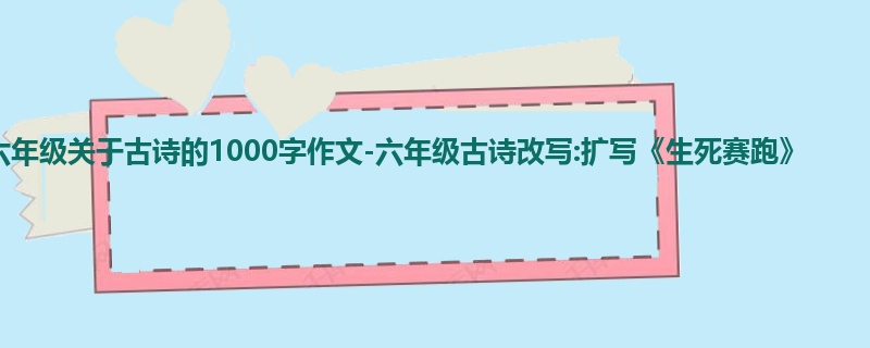六年级关于古诗的1000字作文-六年级古诗改写:扩写《生死赛跑》
