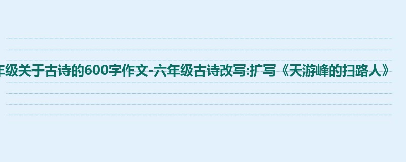 六年级关于古诗的600字作文-六年级古诗改写:扩写《天游峰的扫路人》