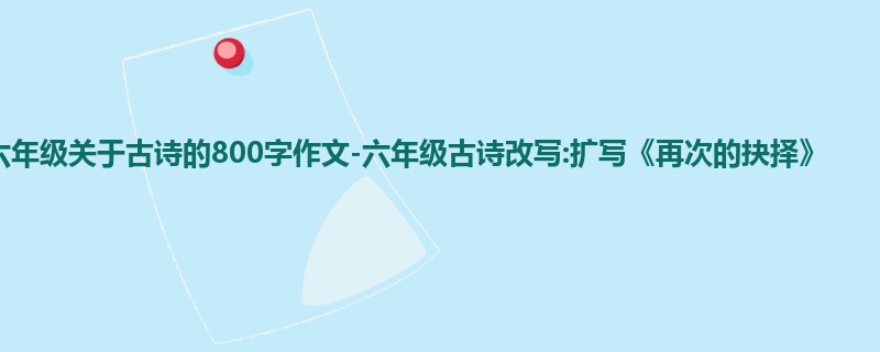六年级关于古诗的800字作文-六年级古诗改写:扩写《再次的抉择》