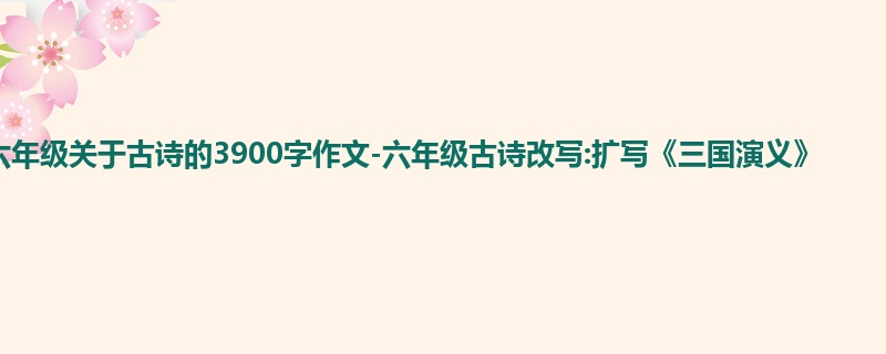 六年级关于古诗的3900字作文-六年级古诗改写:扩写《三国演义》
