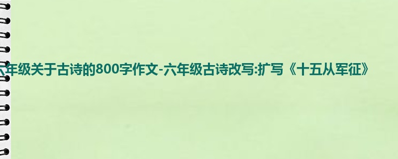 六年级关于古诗的800字作文-六年级古诗改写:扩写《十五从军征》