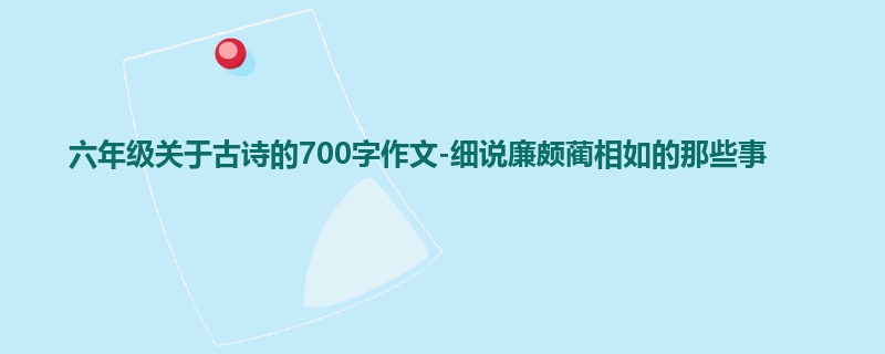 六年级关于古诗的700字作文-细说廉颇蔺相如的那些事