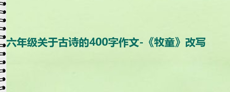 六年级关于古诗的400字作文-《牧童》改写