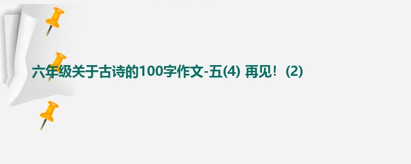 六年级关于古诗的100字作文-五(4) 再见！(2)