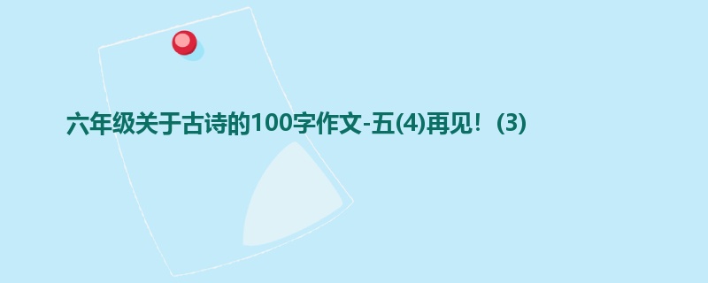 六年级关于古诗的100字作文-五(4)再见！(3)