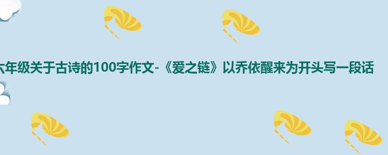 六年级关于古诗的100字作文-《爱之链》以乔依醒来为开头写一段话