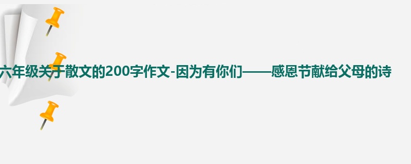 六年级关于散文的200字作文-因为有你们——感恩节献给父母的诗