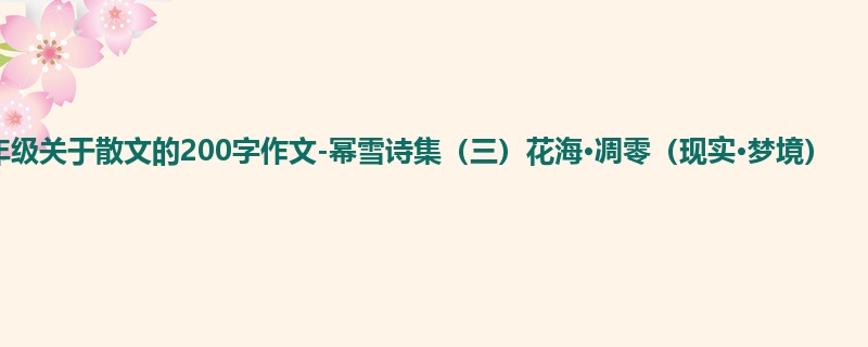 六年级关于散文的200字作文-幂雪诗集（三）花海·凋零（现实·梦境）