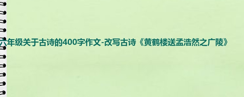 六年级关于古诗的400字作文-改写古诗《黄鹤楼送孟浩然之广陵》