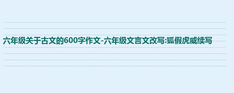 六年级关于古文的600字作文-六年级文言文改写:狐假虎威续写