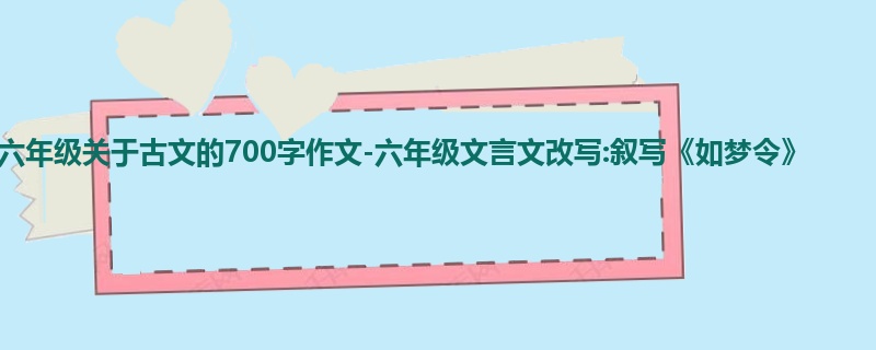 六年级关于古文的700字作文-六年级文言文改写:叙写《如梦令》