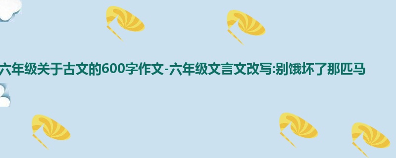 六年级关于古文的600字作文-六年级文言文改写:别饿坏了那匹马