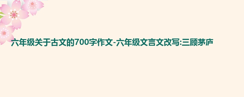 六年级关于古文的700字作文-六年级文言文改写:三顾茅庐