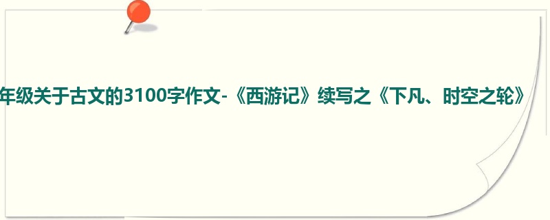 六年级关于古文的3100字作文-《西游记》续写之《下凡、时空之轮》