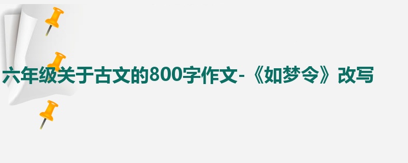 六年级关于古文的800字作文-《如梦令》改写