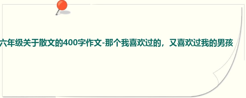 六年级关于散文的400字作文-那个我喜欢过的,又喜欢过我的男孩