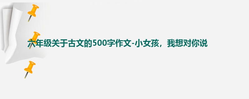 六年级关于古文的500字作文-小女孩，我想对你说