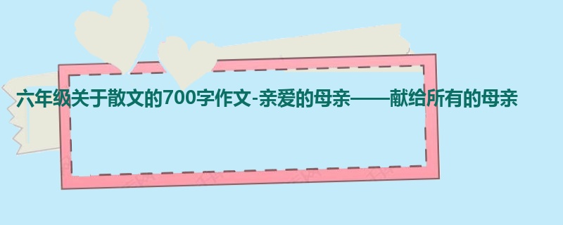 六年级关于散文的700字作文-亲爱的母亲——献给所有的母亲