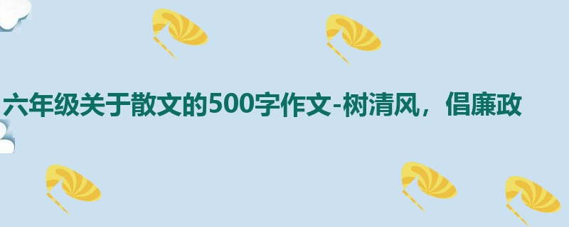 六年级关于散文的500字作文-树清风，倡廉政