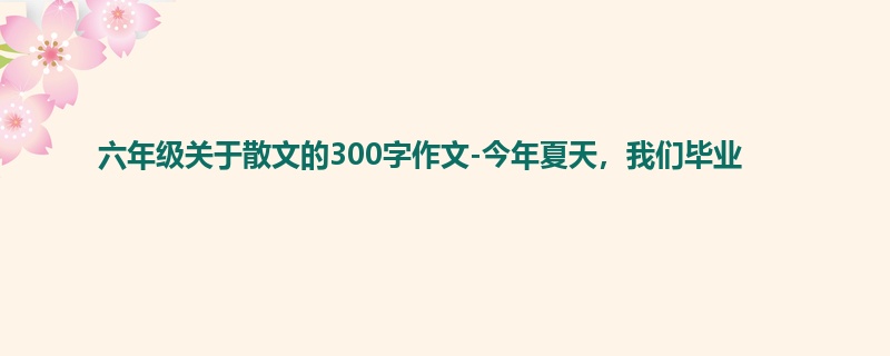 六年级关于散文的300字作文-今年夏天，我们毕业