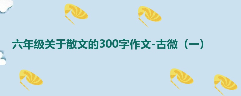 六年级关于散文的300字作文-古微（一）
