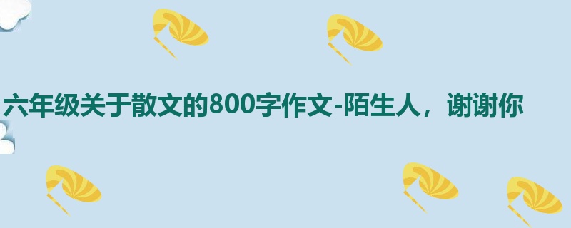 六年级关于散文的800字作文-陌生人，谢谢你